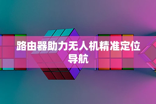 路由器助力无人机精准定位导航