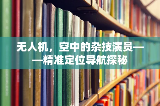 无人机，空中的杂技演员——精准定位导航探秘