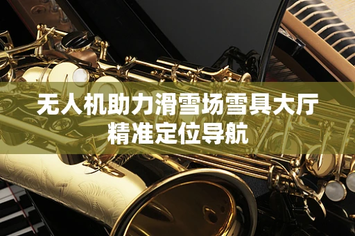 无人机助力滑雪场雪具大厅精准定位导航