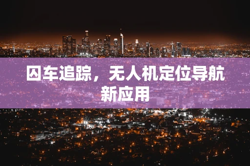 囚车追踪，无人机定位导航新应用