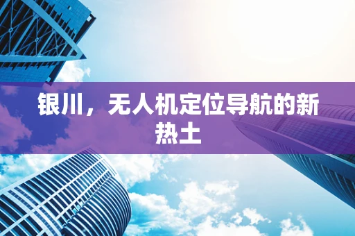 银川，无人机定位导航的新热土