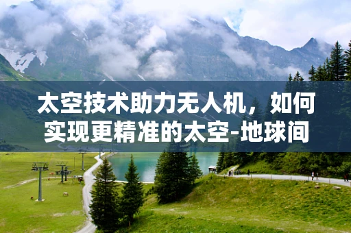 太空技术助力无人机，如何实现更精准的太空-地球间定位导航？