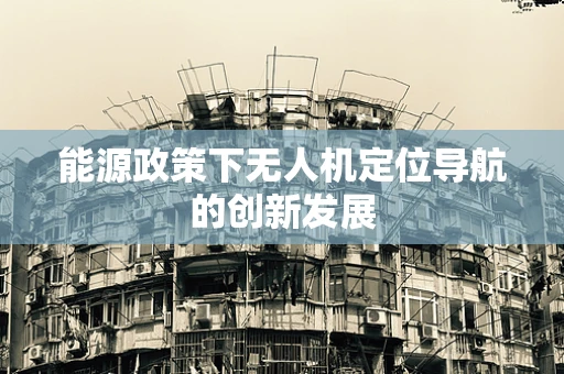 能源政策下无人机定位导航的创新发展