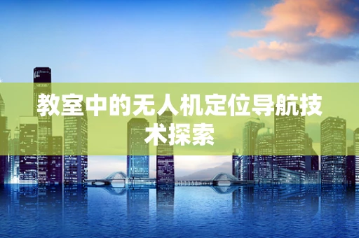 教室中的无人机定位导航技术探索