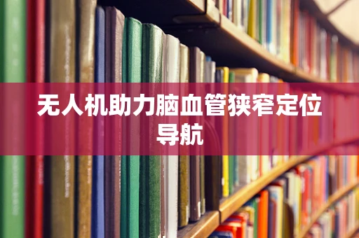 无人机助力脑血管狭窄定位导航