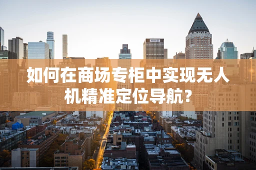 如何在商场专柜中实现无人机精准定位导航？