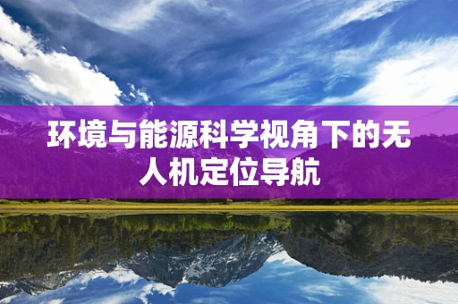 环境与能源科学视角下的无人机定位导航