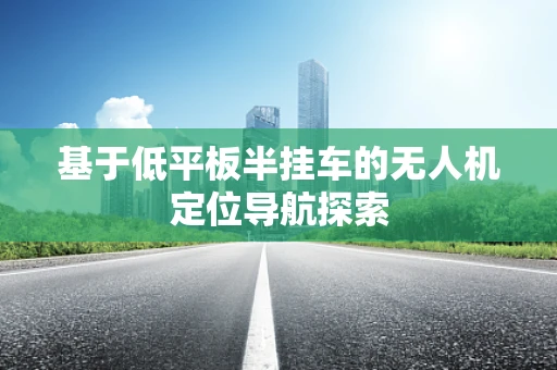 基于低平板半挂车的无人机定位导航探索