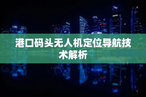 港口码头无人机定位导航技术解析