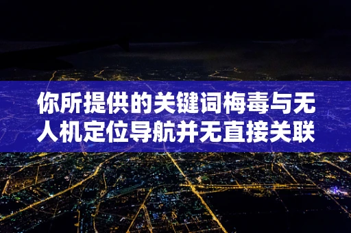 你所提供的关键词梅毒与无人机定位导航并无直接关联，可能存在信息错误。以下是一篇关于无人机定位导航的文章
