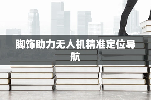 脚饰助力无人机精准定位导航