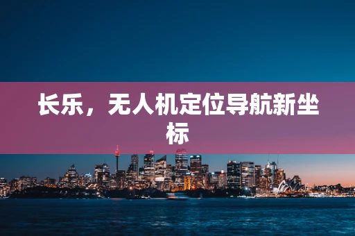长乐，无人机定位导航新坐标