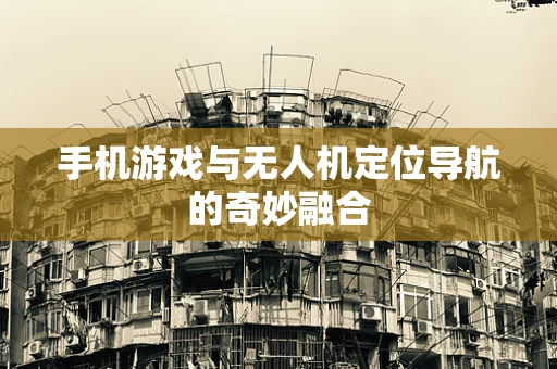 手机游戏与无人机定位导航的奇妙融合
