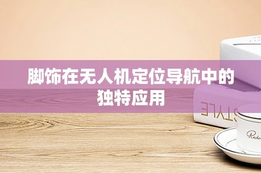 脚饰在无人机定位导航中的独特应用