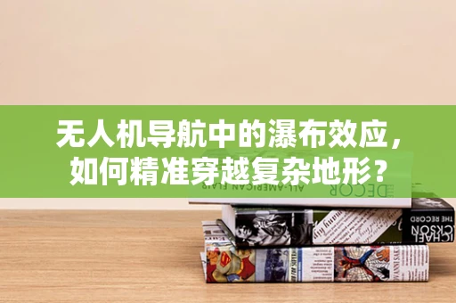 无人机导航中的瀑布效应，如何精准穿越复杂地形？
