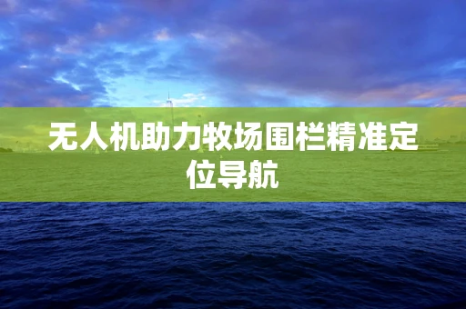 无人机助力牧场围栏精准定位导航