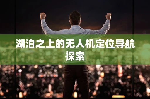 湖泊之上的无人机定位导航探索