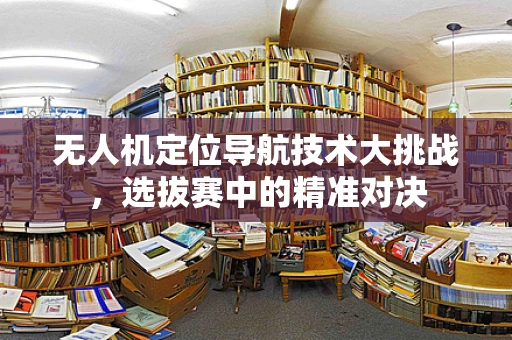 无人机定位导航技术大挑战，选拔赛中的精准对决