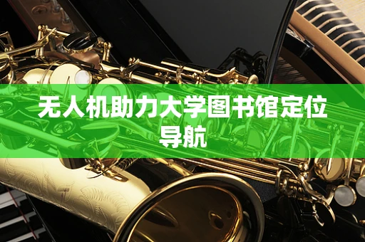 无人机助力大学图书馆定位导航