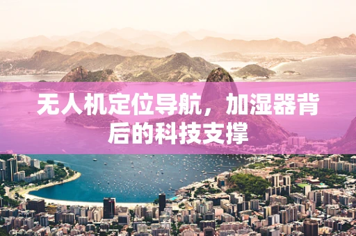 无人机定位导航，加湿器背后的科技支撑