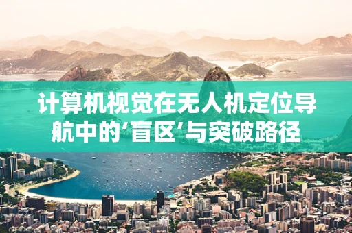 计算机视觉在无人机定位导航中的‘盲区’与突破路径