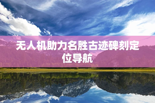 无人机助力名胜古迹碑刻定位导航