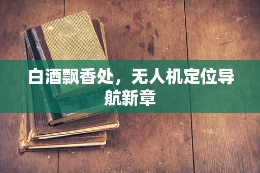 白酒飘香处，无人机定位导航新章