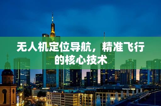 无人机定位导航，精准飞行的核心技术