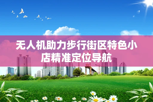 无人机助力步行街区特色小店精准定位导航