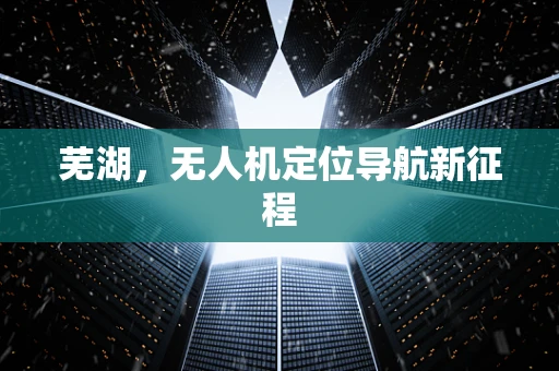 芜湖，无人机定位导航新征程