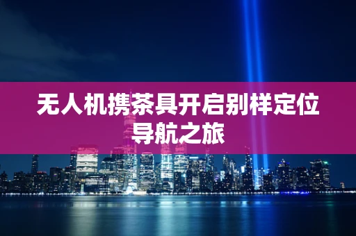 无人机携茶具开启别样定位导航之旅