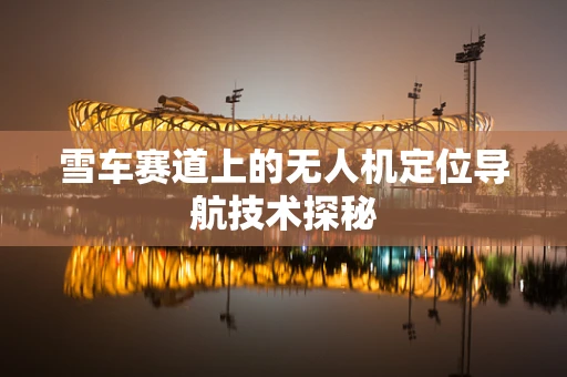 雪车赛道上的无人机定位导航技术探秘