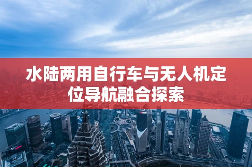 水陆两用自行车与无人机定位导航融合探索