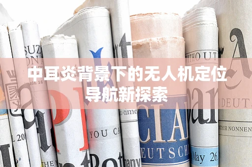 中耳炎背景下的无人机定位导航新探索