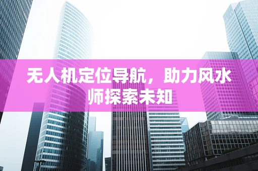 无人机定位导航，助力风水师探索未知