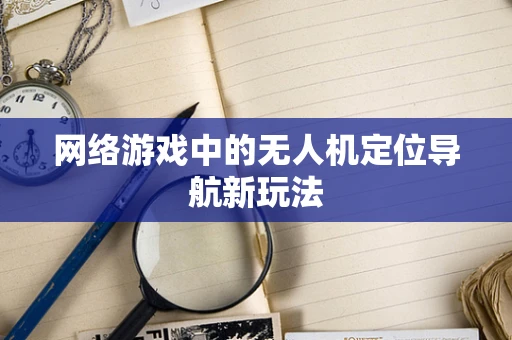 网络游戏中的无人机定位导航新玩法
