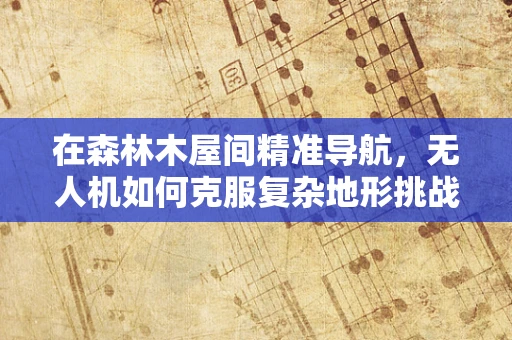 在森林木屋间精准导航，无人机如何克服复杂地形挑战？