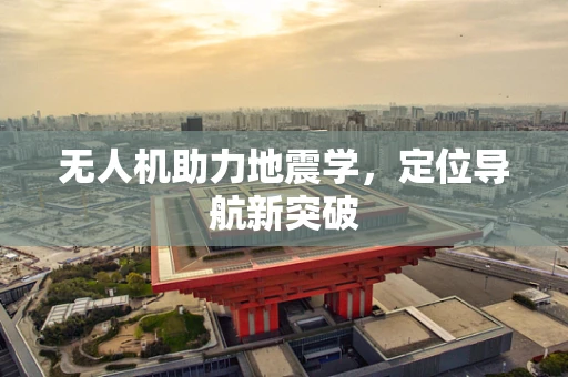 无人机助力地震学，定位导航新突破