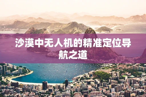 沙漠中无人机的精准定位导航之道