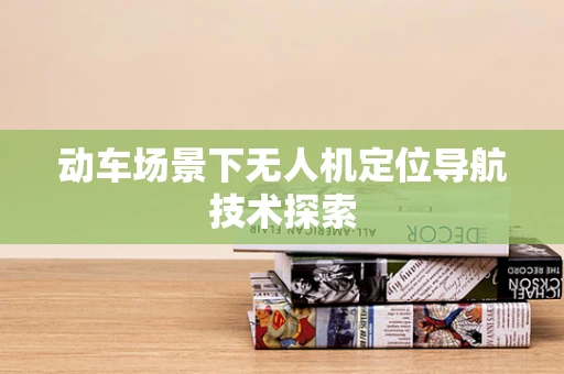 动车场景下无人机定位导航技术探索