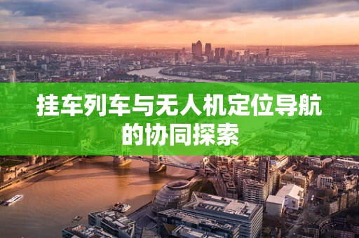 挂车列车与无人机定位导航的协同探索