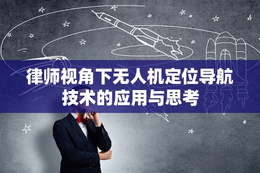 律师视角下无人机定位导航技术的应用与思考