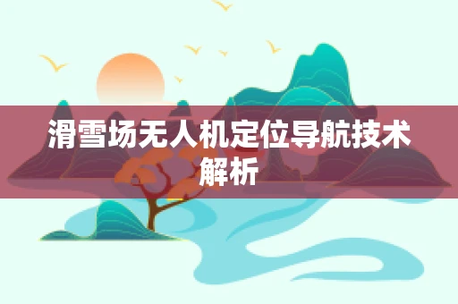 滑雪场无人机定位导航技术解析