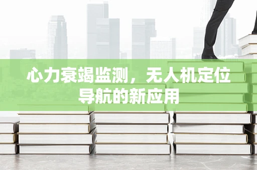 心力衰竭监测，无人机定位导航的新应用