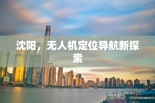 沈阳，无人机定位导航新探索