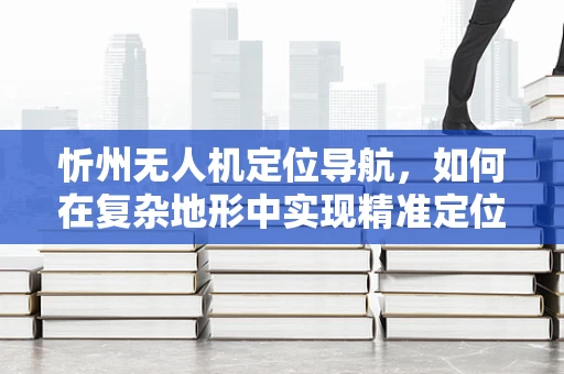 忻州无人机定位导航，如何在复杂地形中实现精准定位？