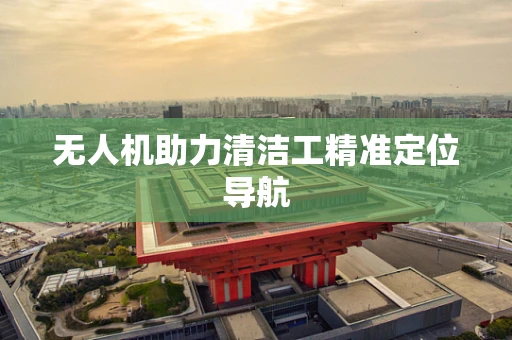 无人机助力清洁工精准定位导航