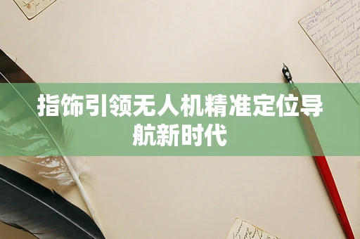指饰引领无人机精准定位导航新时代
