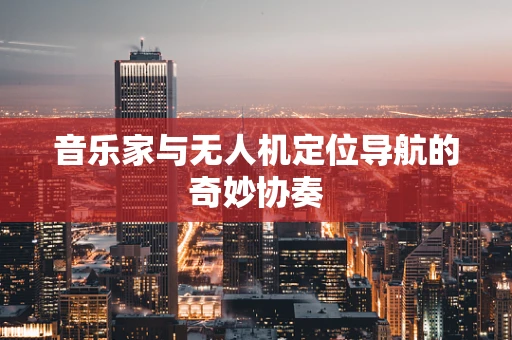 音乐家与无人机定位导航的奇妙协奏