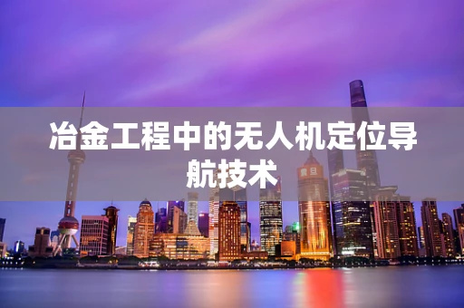 冶金工程中的无人机定位导航技术